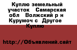 Куплю земельный участок - Самарская обл., Волжский р-н, Курумоч с. Другое » Куплю   